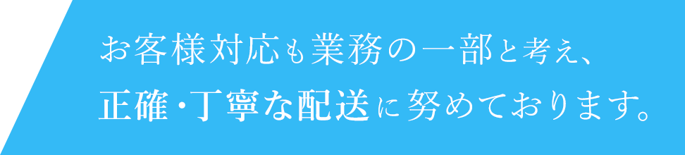 お客様対応も業務の一部と考え、正確・丁寧な配送に努めております。